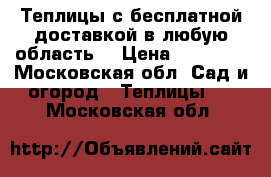 Теплицы с бесплатной доставкой в любую область  › Цена ­ 12 500 - Московская обл. Сад и огород » Теплицы   . Московская обл.